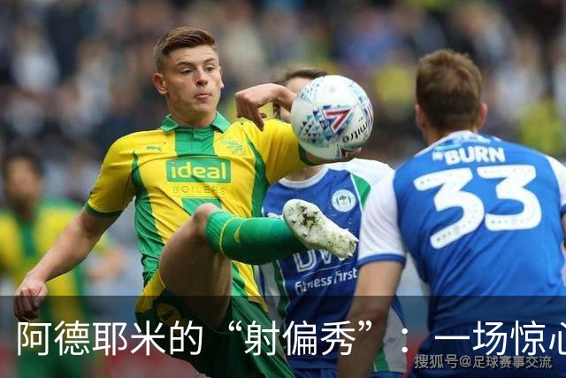 阿德耶米的“射偏秀”：一场惊心动魄的攻门之旅